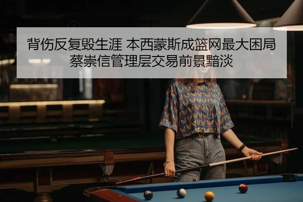 背伤反复毁生涯 本西蒙斯成篮网最大困局 蔡崇信管理层交易前景黯淡
